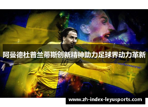 阿曼德杜普兰蒂斯创新精神助力足球界动力革新 阿曼德杜普兰蒂斯创新精神助力足球界动力革新