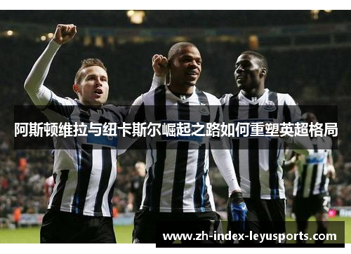 阿斯顿维拉与纽卡斯尔崛起之路如何重塑英超格局