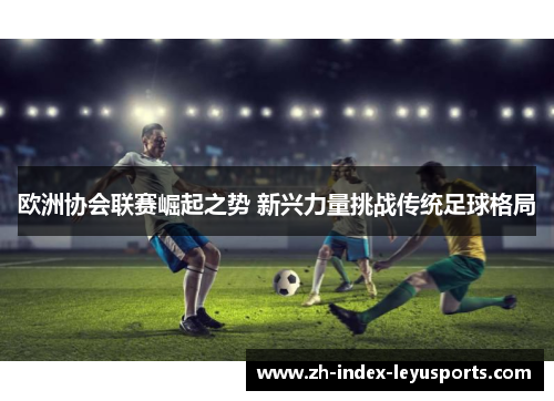 欧洲协会联赛崛起之势 新兴力量挑战传统足球格局